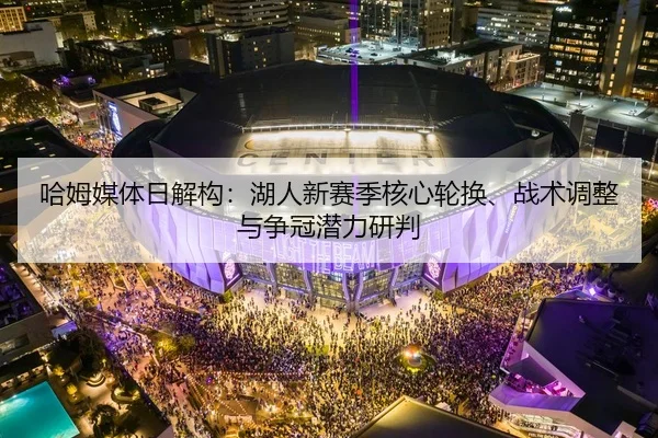 哈姆媒体日解构：湖人新赛季核心轮换、战术调整与争冠潜力研判