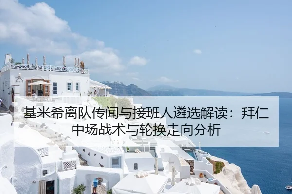 基米希离队传闻与接班人遴选解读：拜仁中场战术与轮换走向分析