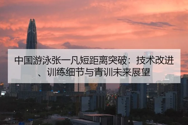 中国游泳张一凡短距离突破：技术改进、训练细节与青训未来展望